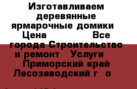 Изготавливаем деревянные ярмарочные домики › Цена ­ 125 000 - Все города Строительство и ремонт » Услуги   . Приморский край,Лесозаводский г. о. 